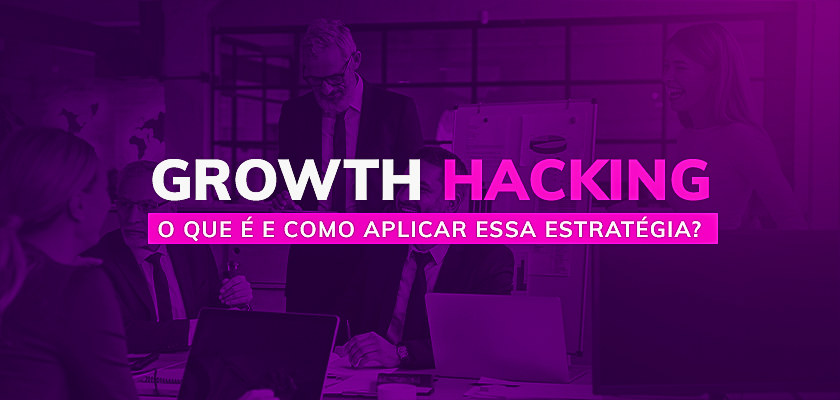 Growth Hacking: o que é e como aplicá-lo no crescimento da sua empresa?