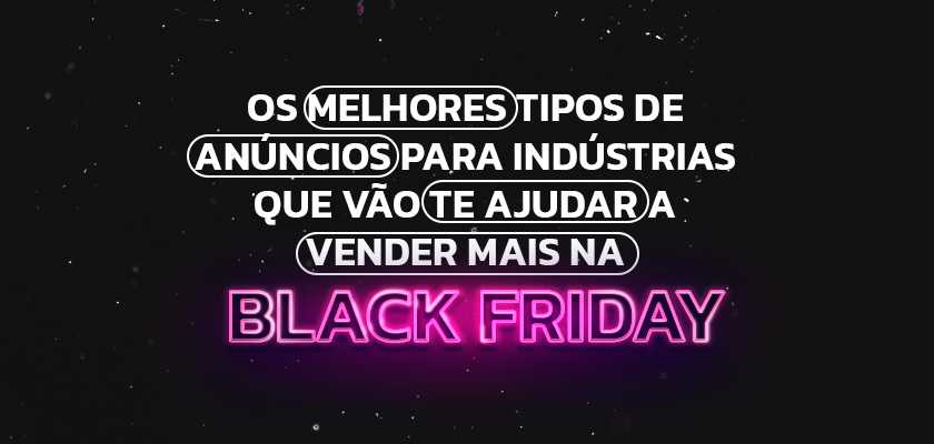 Os melhores tipos de anúncios para indústrias que vão te ajudar a vender mais na Black Friday